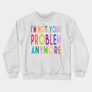 Im Not Your Problem Anymore Crewneck Sweatshirt